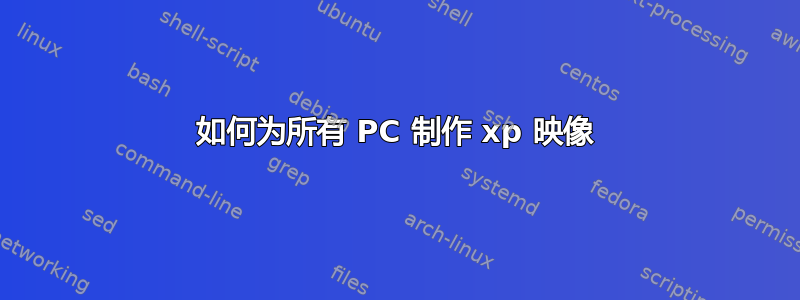 如何为所有 PC 制作 xp 映像