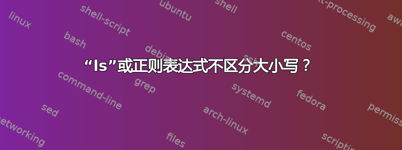 “ls”或正则表达式不区分大小写？