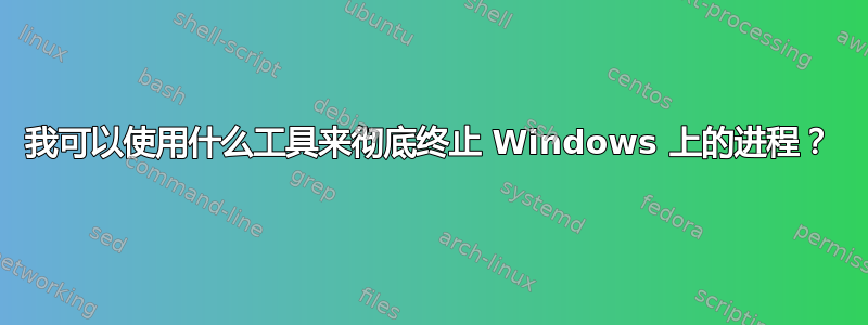 我可以使用什么工具来彻底终止 Windows 上的进程？