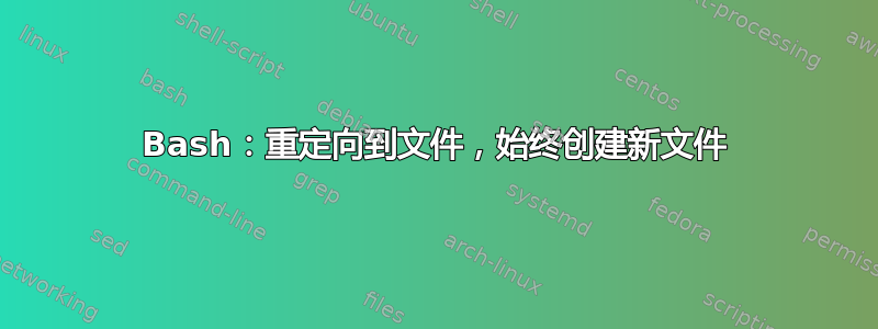 Bash：重定向到文件，始终创建新文件