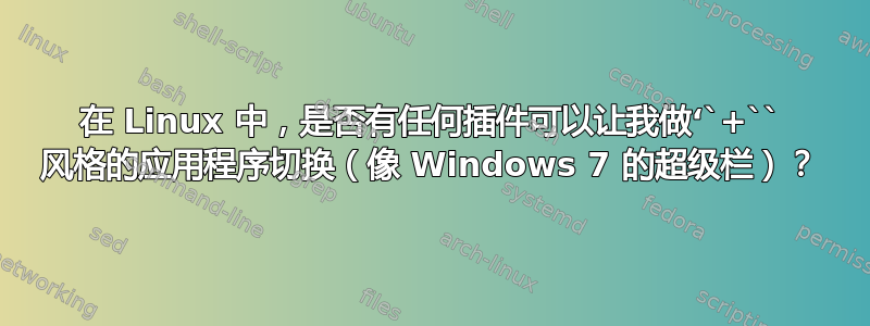 在 Linux 中，是否有任何插件可以让我做‘`+`` 风格的应用程序切换（像 Windows 7 的超级栏）？