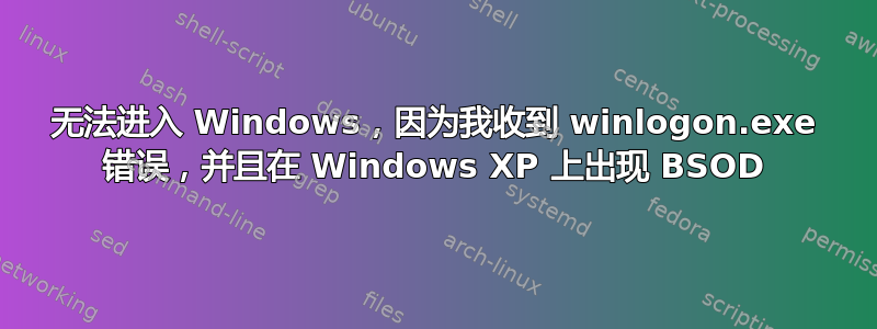 无法进入 Windows，因为我收到 winlogon.exe 错误，并且在 Windows XP 上出现 BSOD