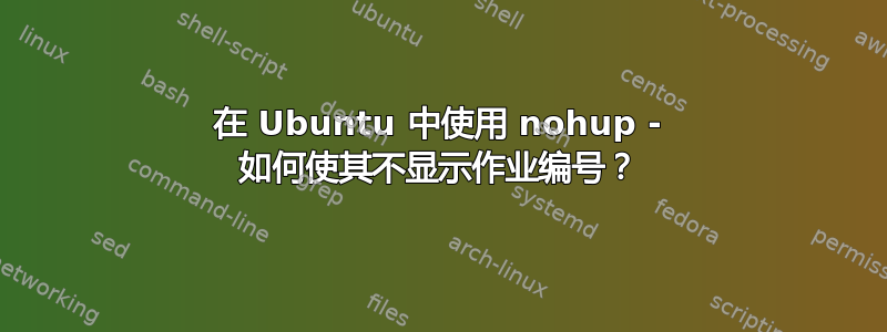 在 Ubuntu 中使用 nohup - 如何使其不显示作业编号？