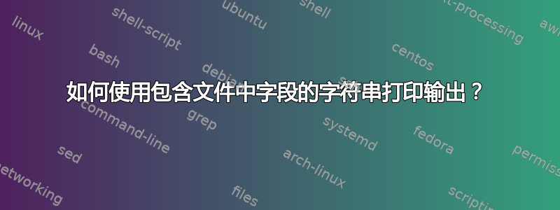 如何使用包含文件中字段的字符串打印输出？