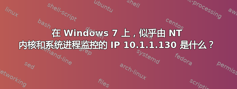 在 Windows 7 上，似乎由 NT 内核和系统进程监控的 IP 10.1.1.130 是什么？