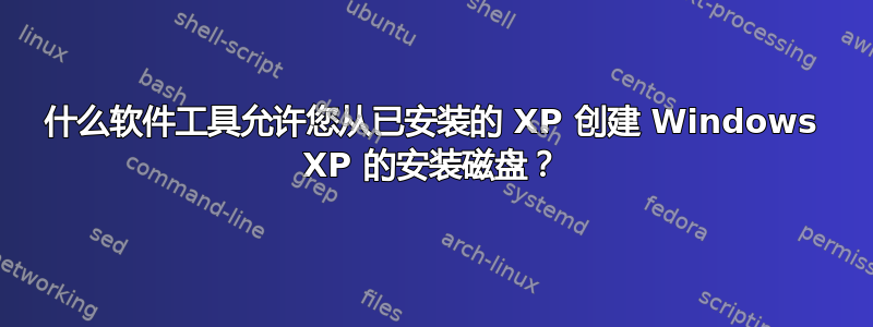 什么软件工具允许您从已安装的 XP 创建 Windows XP 的安装磁盘？