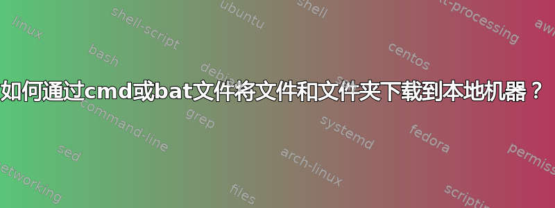 如何通过cmd或bat文件将文件和文件夹下载到本地机器？