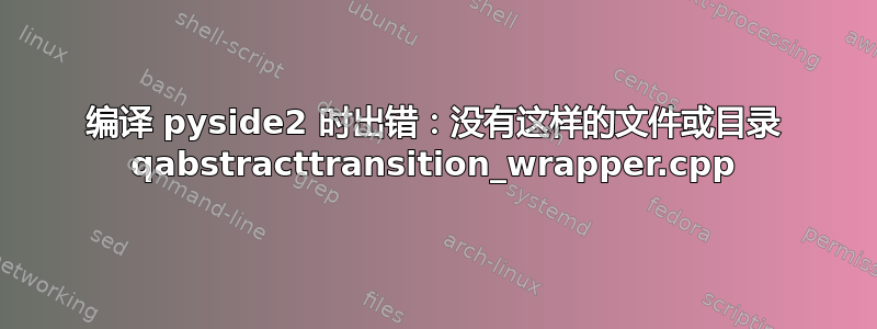 编译 pyside2 时出错：没有这样的文件或目录 qabstracttransition_wrapper.cpp