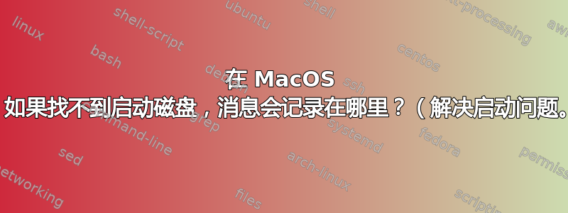 在 MacOS 上，如果找不到启动磁盘，消息会记录在哪里？（解决启动问题。）