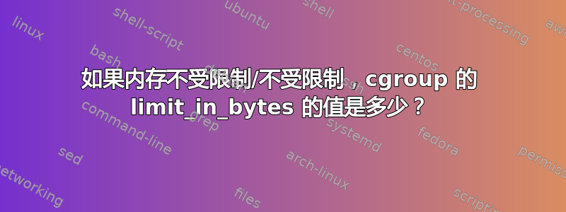 如果内存不受限制/不受限制，cgroup 的 limit_in_bytes 的值是多少？