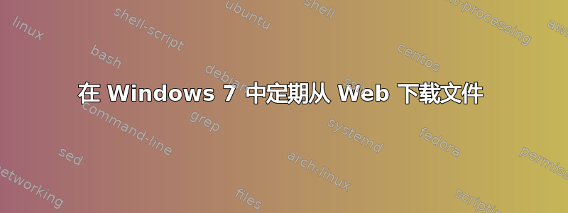 在 Windows 7 中定期从 Web 下载文件