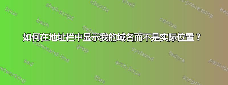 如何在地址栏中显示我的域名而不是实际位置？