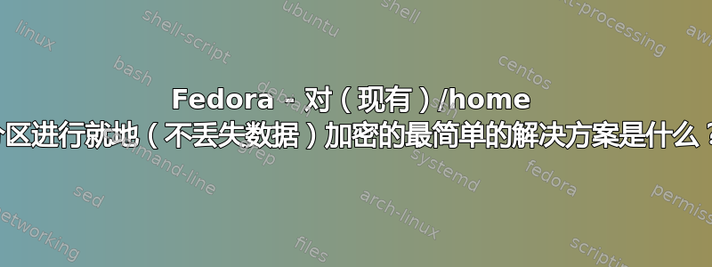 Fedora - 对（现有）/home 分区进行就地（不丢失数据）加密的最简单的解决方案是什么？