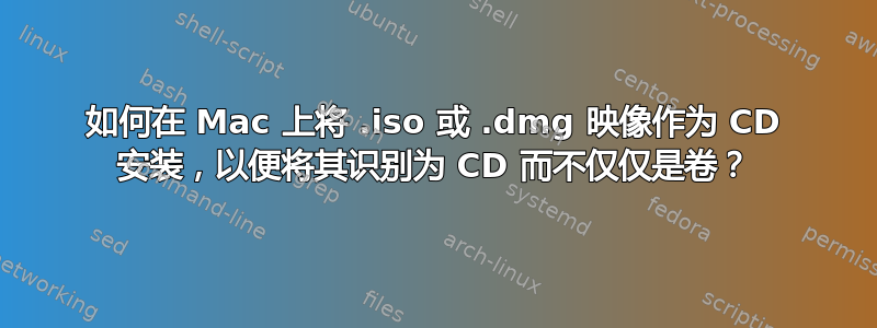 如何在 Mac 上将 .iso 或 .dmg 映像作为 CD 安装，以便将其识别为 CD 而不仅仅是卷？