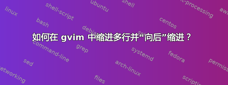 如何在 gvim 中缩进多行并“向后”缩进？