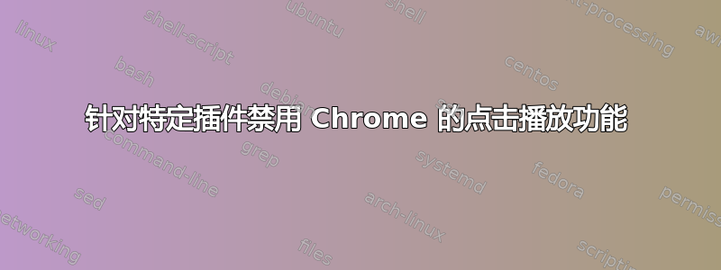 针对特定插件禁用 Chrome 的点击播放功能