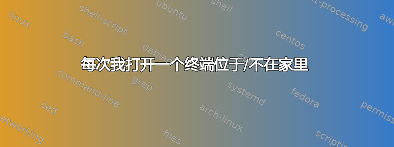 每次我打开一个终端位于/不在家里