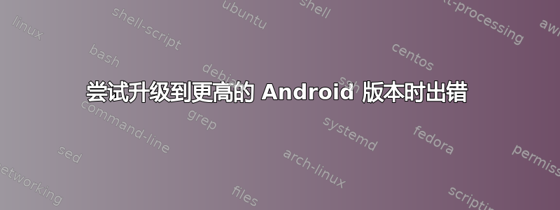 尝试升级到更高的 Android 版本时出错