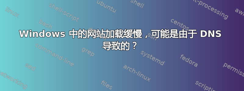 Windows 中的网站加载缓慢，可能是由于 DNS 导致的？