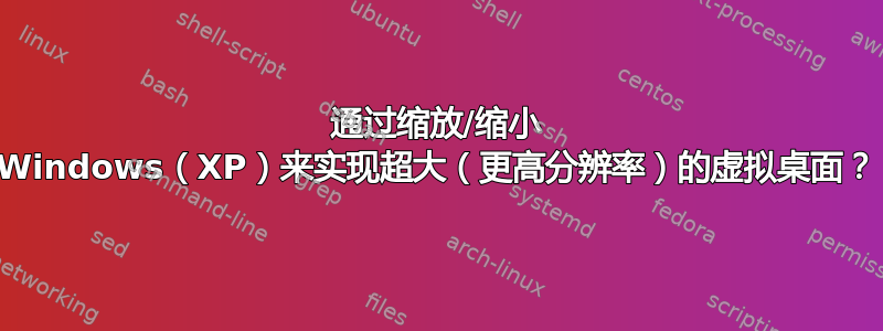 通过缩放/缩小 Windows（XP）来实现超大（更高分辨率）的虚拟桌面？