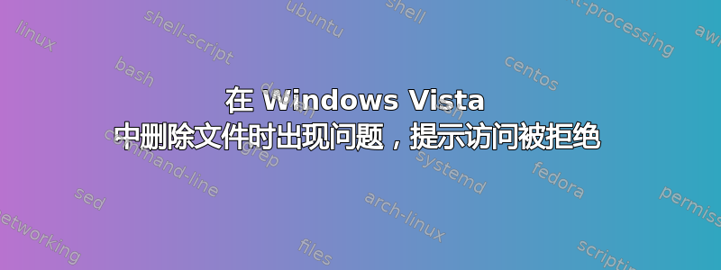 在 Windows Vista 中删除文件时出现问题，提示访问被拒绝