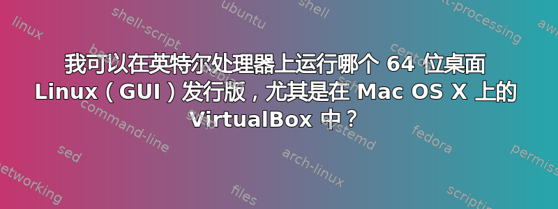 我可以在英特尔处理器上运行哪个 64 位桌面 Linux（GUI）发行版，尤其是在 Mac OS X 上的 VirtualBox 中？