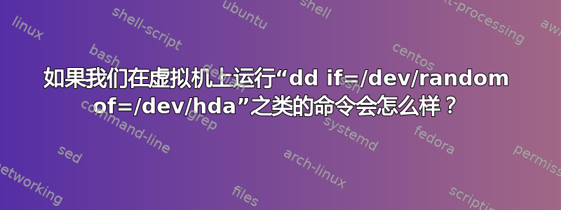 如果我们在虚拟机上运行“dd if=/dev/random of=/dev/hda”之类的命令会怎么样？