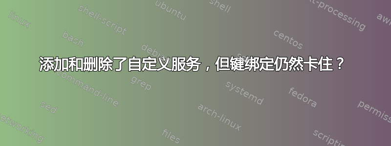 添加和删​​除了自定义服务，但键绑定仍然卡住？