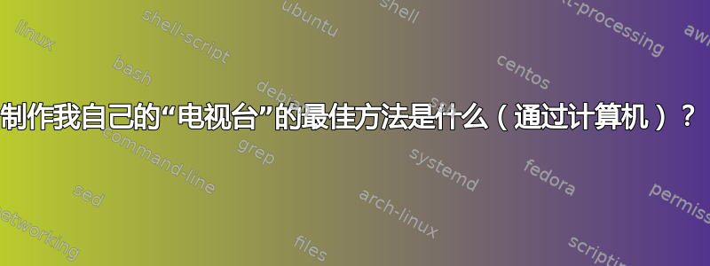 制作我自己的“电视台”的最佳方法是什么（通过计算机）？