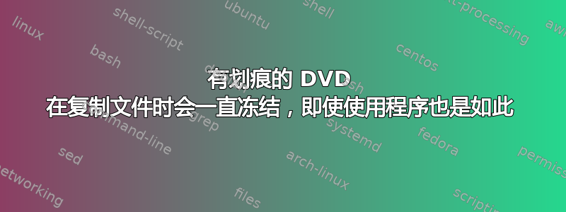 有划痕的 DVD 在复制文件时会一直冻结，即使使用程序也是如此