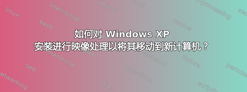 如何对 Windows XP 安装进行映像处理以将其移动到新计算机？