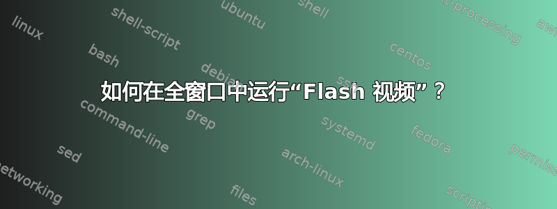 如何在全窗口中运行“Flash 视频”？