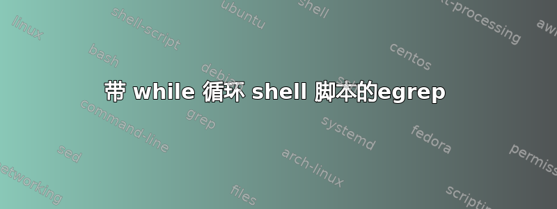 带 while 循环 shell 脚本的egrep