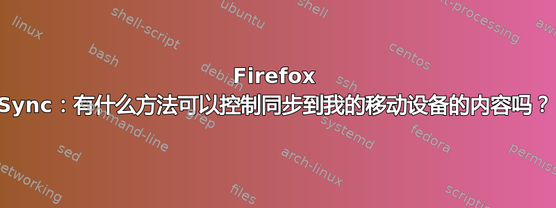 Firefox Sync：有什么方法可以控制同步到我的移动设备的内容吗？