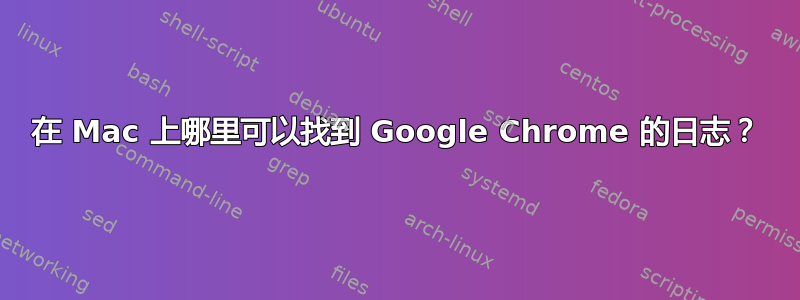 在 Mac 上哪里可以找到 Google Chrome 的日志？