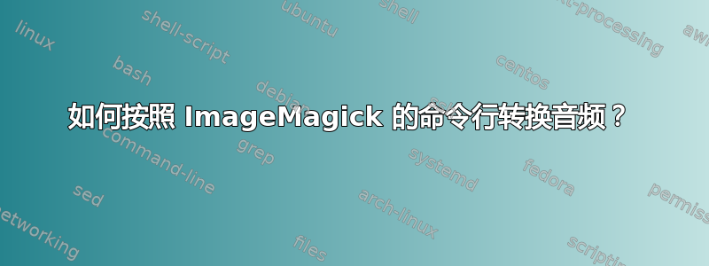 如何按照 ImageMagick 的命令行转换音频？