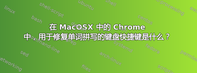 在 MacOSX 中的 Chrome 中，用于修复单词拼写的键盘快捷键是什么？