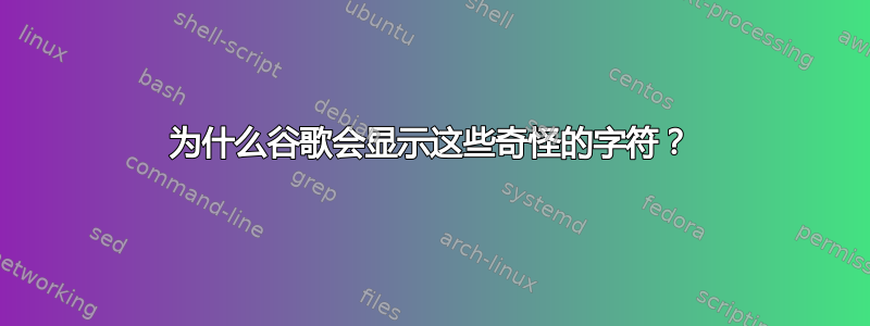 为什么谷歌会显示这些奇怪的字符？