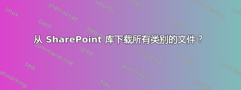 从 SharePoint 库下载所有类别的文件？