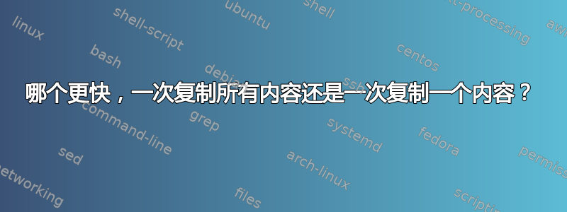 哪个更快，一次复制所有内容还是一次复制一个内容？