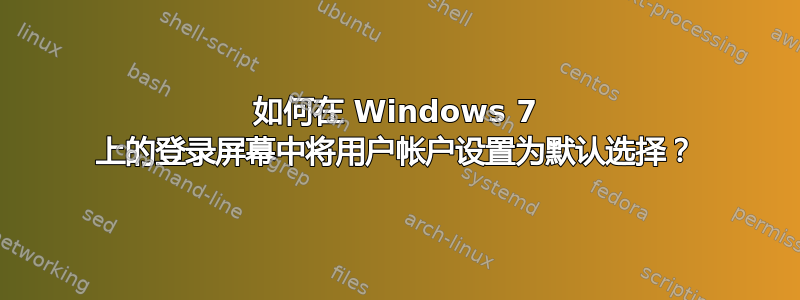 如何在 Windows 7 上的登录屏幕中将用户帐户设置为默认选择？