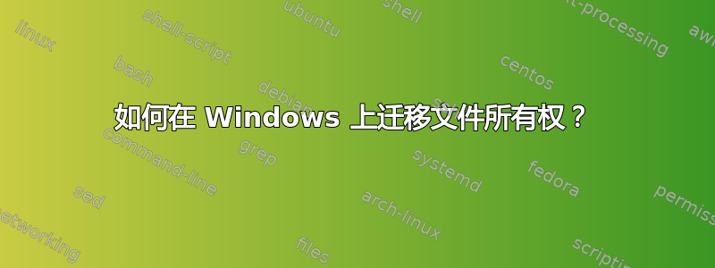 如何在 Windows 上迁移文件所有权？