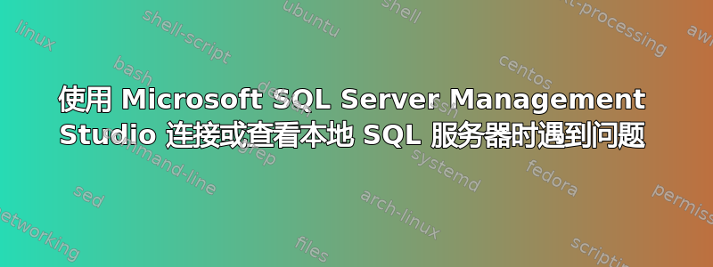 使用 Microsoft SQL Server Management Studio 连接或查看本地 SQL 服务器时遇到问题