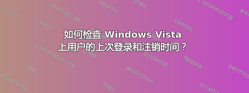 如何检查 Windows Vista 上用户的上次登录和注销时间？