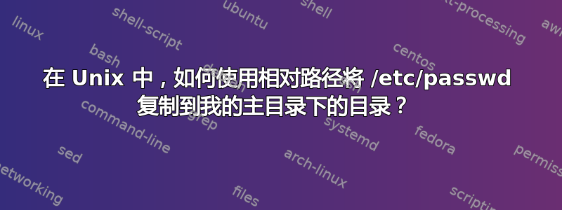 在 Unix 中，如何使用相对路径将 /etc/passwd 复制到我的主目录下的目录？ 