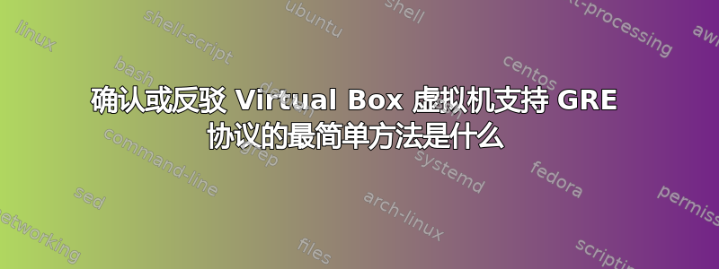 确认或反驳 Virtual Box 虚拟机支持 GRE 协议的最简单方法是什么