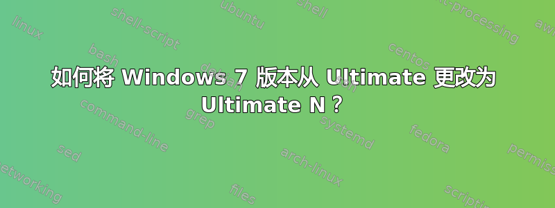 如何将 Windows 7 版本从 Ultimate 更改为 Ultimate N？