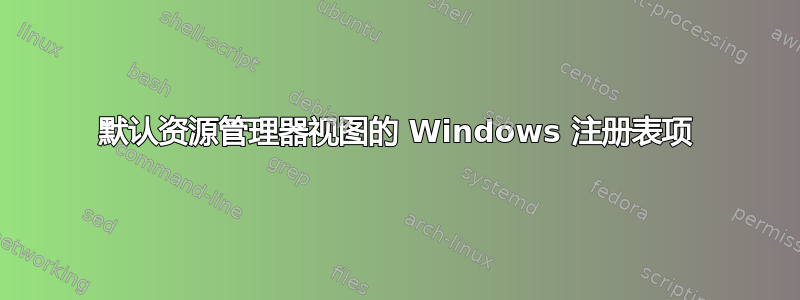 默认资源管理器视图的 Windows 注册表项