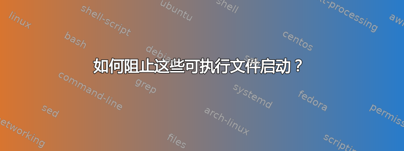 如何阻止这些可执行文件启动？