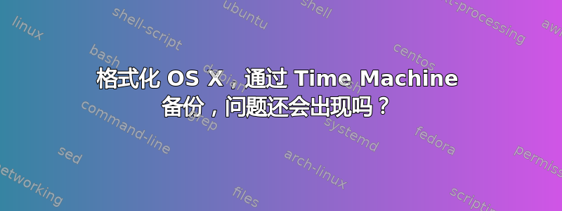 格式化 OS X，通过 Time Machine 备份，问题还会出现吗？